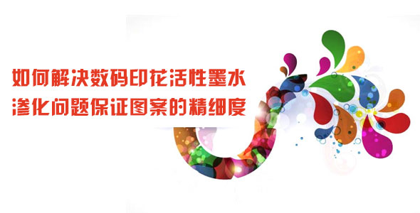 如何解決數碼印花活性墨水滲化問題保證圖案的精細度 如何解決數碼印花活性墨水滲化問題保證圖案的精細度
