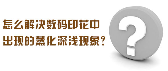 怎么解決數(shù)碼印花中出現(xiàn)的蒸化深淺現(xiàn)象？