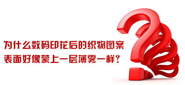 為什么數碼印花后的織物圖案表面好像蒙上一層薄霧一樣？