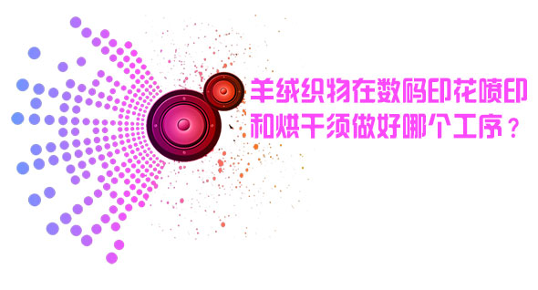 羊絨織物在數碼印花噴印和烘干后須做好哪個工序? 羊絨織物在數碼印花噴印和烘干后須做好哪個工序?