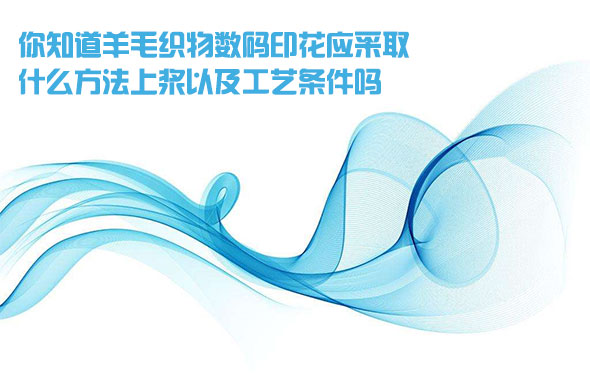 你知道羊毛織物數碼印花應采取什么方法上漿以及工藝條件嗎 你知道羊毛織物數碼印花應采取什么方法上漿以及工藝條件嗎